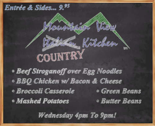 Wednesday July 19th from 4pm to 9pm Mountain View "Country" Kitchen will be offering:
• Beef Stroganoff over Egg Noodles
• BBQ Chicken w/ Bacon & Cheese
• Broccoli Casserole
• Mashed Potatoes
• Green Beans
• Butter Beans
• Entrée and 2 Sides... 9.95 •