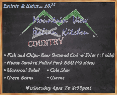 Wednesday June 13th from 4pm to 8:30pm Mountain View "Country" Kitchen will be offering:
• Fish and Chips- Beer Battered Cod w/ Fries (+1 side)
• House Smoked Pulled Pork BBQ (+2 sides)
• Macaroni Salad
• Green Beans
• Cole Slaw
• Greens
• Entrée and Sides... 10.95 •